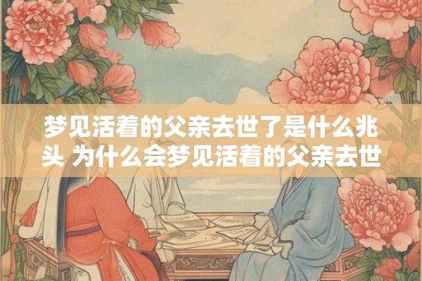 梦见活着的父亲去世了是什么兆头 为什么会梦见活着的父亲去世了