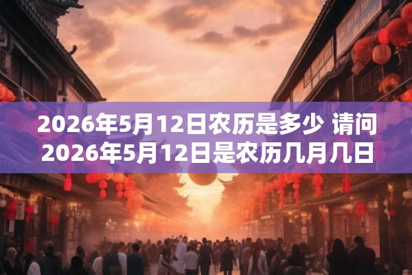 2026年5月12日农历是多少 请问2026年5月12日是农历几月几日