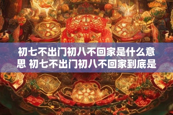 初七不出门初八不回家是什么意思 初七不出门初八不回家到底是什么寓意 初七不出门初八不回家是什么意思 初七不出门初八不回家到底是什么寓意