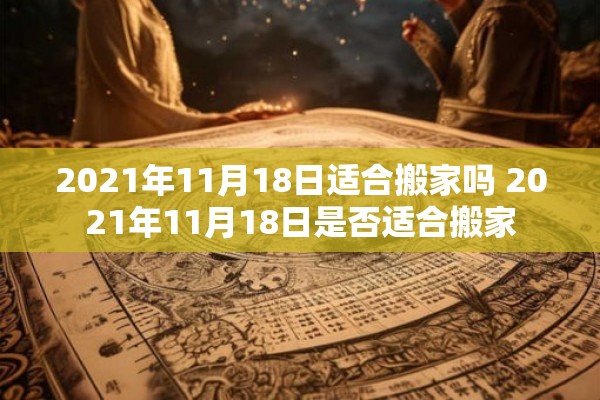 2021年11月18日适合搬家吗 2021年11月18日是否适合搬家