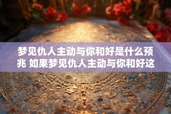 梦见仇人主动与你和好是什么预兆 如果梦见仇人主动与你和好这是什么预兆