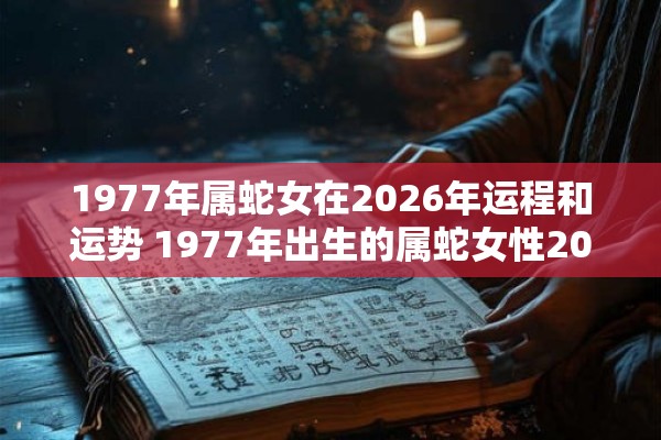 1977年属蛇女在2026年运程和运势 1977年出生的属蛇女性2026年的运程和运势如何