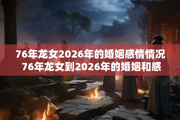 76年龙女2026年的婚姻感情情况 76年龙女到2026年的婚姻和感情状态如何 76年龙女2026年的婚姻感情情况 76年龙女到2026年的婚姻和感情状态如何