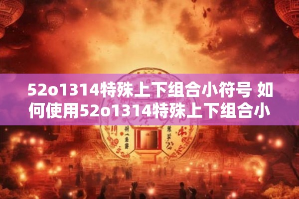 52o1314特殊上下组合小符号 如何使用52o1314特殊上下组合小符号来增强文本表达效果