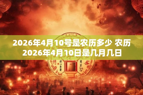2026年4月10号是农历多少 农历2026年4月10日是几月几日