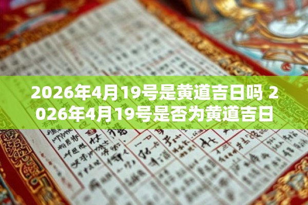 2026年4月19号是黄道吉日吗 2026年4月19号是否为黄道吉日 2026年4月19号是黄道吉日吗 2026年4月19号是否为黄道吉日