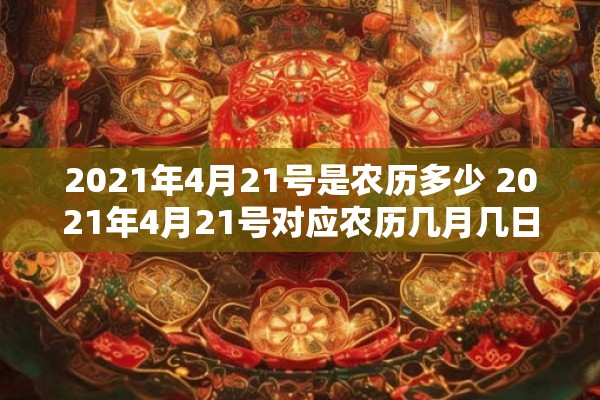 2021年4月21号是农历多少 2021年4月21号对应农历几月几日 2021年4月21号是农历多少 2021年4月21号对应农历几月几日
