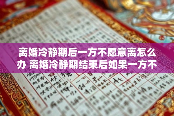 离婚冷静期后一方不愿意离怎么办 离婚冷静期结束后如果一方不愿意离婚该怎么办