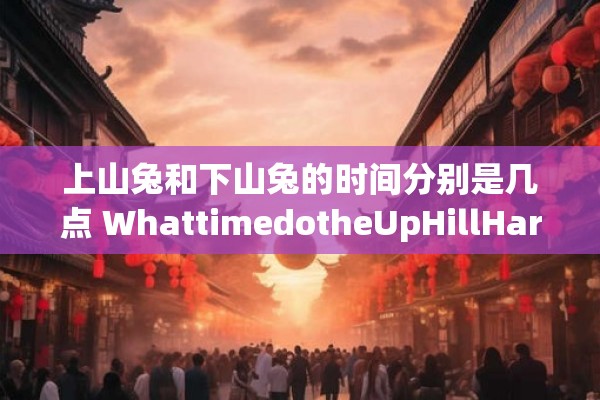 上山兔和下山兔的时间分别是几点 WhattimedotheUpHillHareandDownHillHarerespectivelyarrive