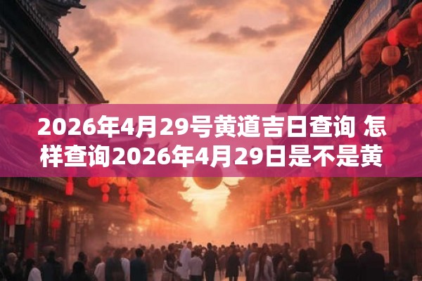 2026年4月29号黄道吉日查询 怎样查询2026年4月29日是不是黄道吉日 2026年4月29号黄道吉日查询 怎样查询2026年4月29日是不是黄道吉日