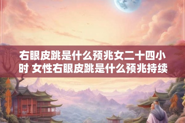 右眼皮跳是什么预兆女二十四小时 女性右眼皮跳是什么预兆持续24小时的情况该如何应对