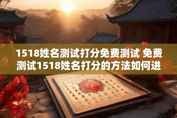 1518姓名测试打分免费测试 免费测试1518姓名打分的方法如何进行