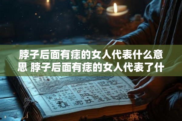 脖子后面有痣的女人代表什么意思 脖子后面有痣的女人代表了什么意思