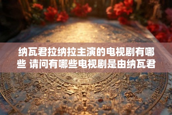 纳瓦君拉纳拉主演的电视剧有哪些 请问有哪些电视剧是由纳瓦君拉纳拉主演的