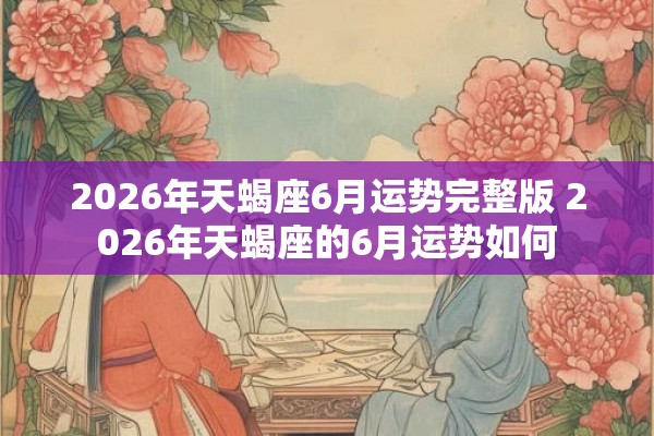 2026年天蝎座6月运势完整版 2026年天蝎座的6月运势如何