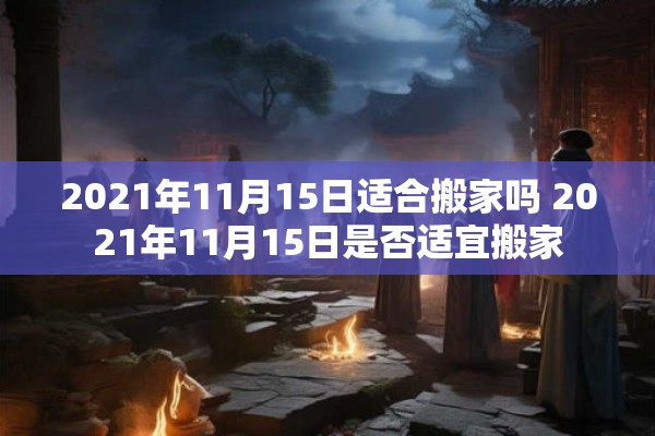 2021年11月15日适合搬家吗 2021年11月15日是否适宜搬家