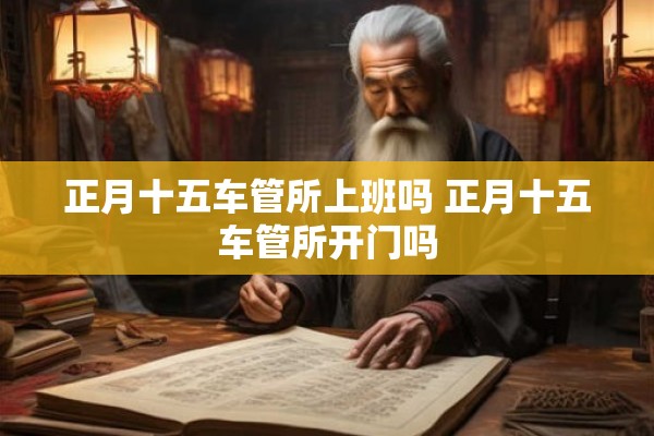 正月十五车管所上班吗 正月十五车管所开门吗
