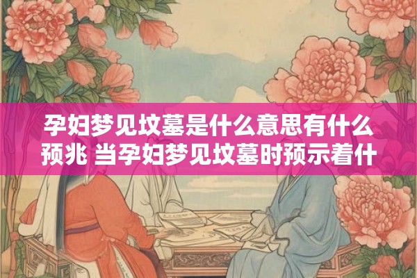 孕妇梦见坟墓是什么意思有什么预兆 当孕妇梦见坟墓时预示着什么预兆或代表着什么含义