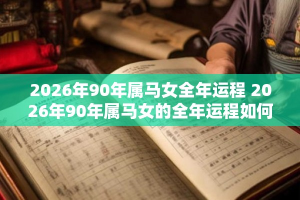 2026年90年属马女全年运程 2026年90年属马女的全年运程如何 2026年90年属马女全年运程 2026年90年属马女的全年运程如何