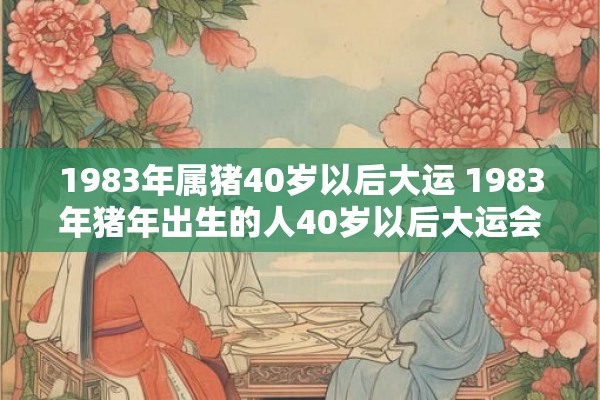 1983年属猪40岁以后大运 1983年猪年出生的人40岁以后大运会如何