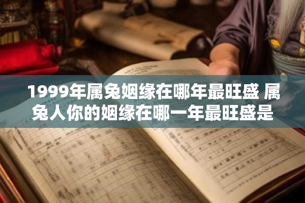 1999年属兔姻缘在哪年最旺盛 属兔人你的姻缘在哪一年最旺盛是1999年吗