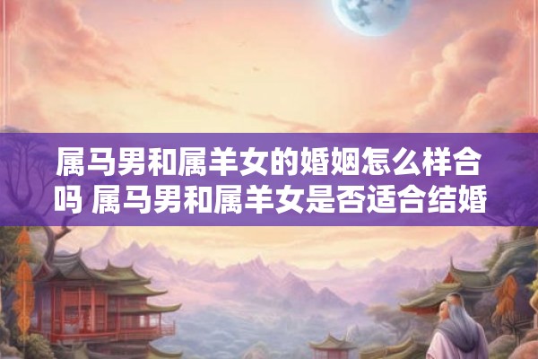 属马男和属羊女的婚姻怎么样合吗 属马男和属羊女是否适合结婚