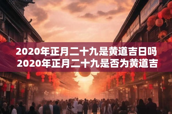 2020年正月二十九是黄道吉日吗 2020年正月二十九是否为黄道吉日
