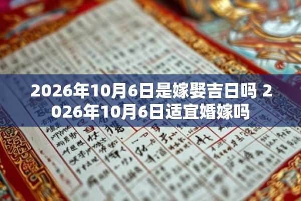 2026年10月6日是嫁娶吉日吗 2026年10月6日适宜婚嫁吗