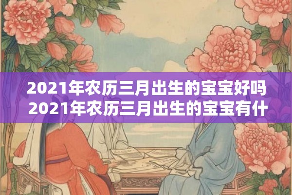 2021年农历三月出生的宝宝好吗 2021年农历三月出生的宝宝有什么特点是否好运连连