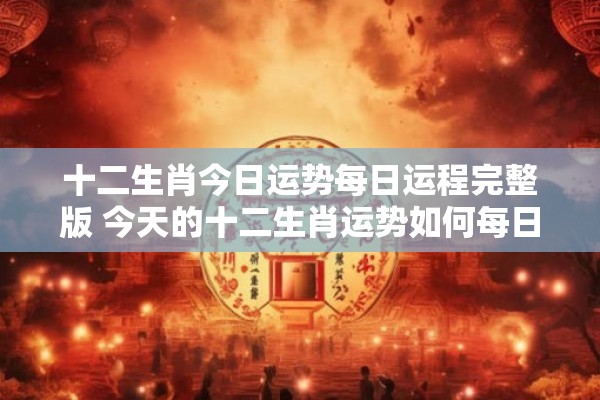 十二生肖今日运势每日运程完整版 今天的十二生肖运势如何每日运程详细版 十二生肖今日运势每日运程完整版 今天的十二生肖运势如何每日运程详细版