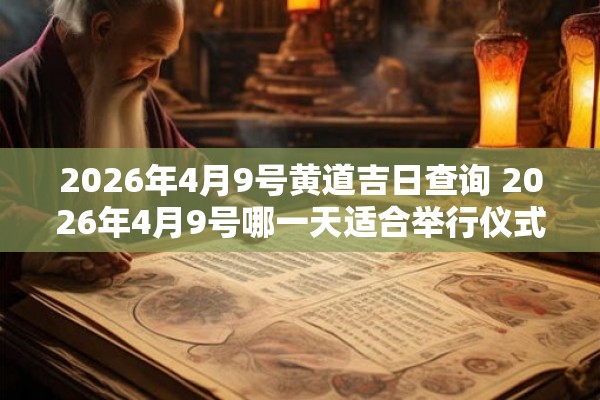 2026年4月9号黄道吉日查询 2026年4月9号哪一天适合举行仪式或重要活动黄道吉日查询结果如何 2026年4月9号黄道吉日查询 2026年4月9号哪一天适合举行仪式或重要活动黄道吉日查询结果如何