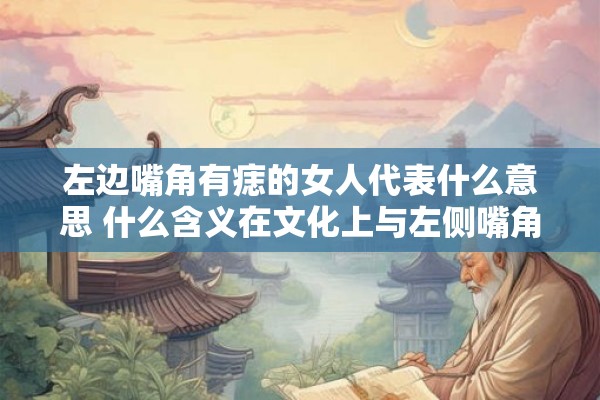左边嘴角有痣的女人代表什么意思 什么含义在文化上与左侧嘴角长有痣的女性相关联