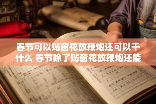 春节可以贴窗花放鞭炮还可以干什么 春节除了贴窗花放鞭炮还能够做哪些其他的活动呢
