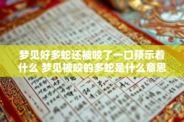 梦见好多蛇还被咬了一口预示着什么 梦见被咬的多蛇是什么意思预示着什么 梦见好多蛇还被咬了一口预示着什么 梦见被咬的多蛇是什么意思预示着什么
