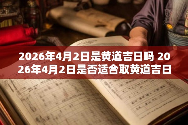 2026年4月2日是黄道吉日吗 2026年4月2日是否适合取黄道吉日
