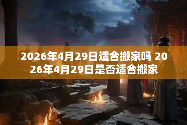 2026年4月29日适合搬家吗 2026年4月29日是否适合搬家