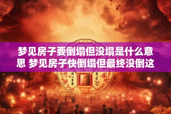 梦见房子要倒塌但没塌是什么意思 梦见房子快倒塌但最终没倒这个梦境有何含义