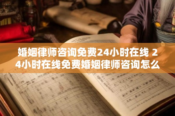 婚姻律师咨询免费24小时在线 24小时在线免费婚姻律师咨询怎么预约