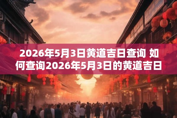 2026年5月3日黄道吉日查询 如何查询2026年5月3日的黄道吉日