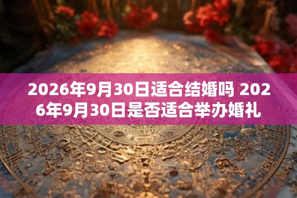2026年9月30日适合结婚吗 2026年9月30日是否适合举办婚礼 2026年9月30日适合结婚吗 2026年9月30日是否适合举办婚礼