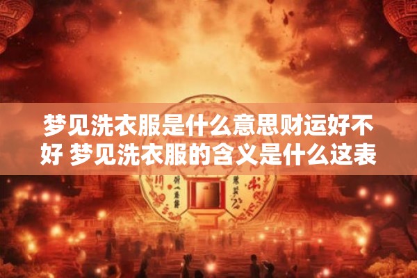 梦见洗衣服是什么意思财运好不好 梦见洗衣服的含义是什么这表示财运好吗