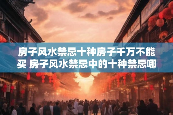 房子风水禁忌十种房子千万不能买 房子风水禁忌中的十种禁忌哪些房子不能买