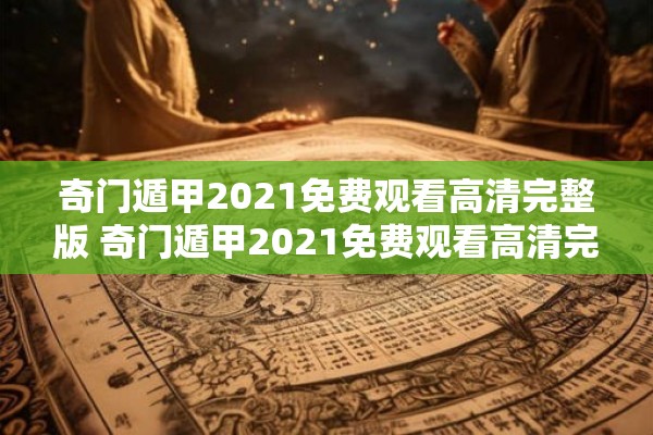奇门遁甲2021免费观看高清完整版 奇门遁甲2021免费观看高清完整版究竟是否可靠如何有效获取