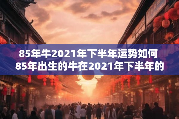 85年牛2021年下半年运势如何 85年出生的牛在2021年下半年的运势如何