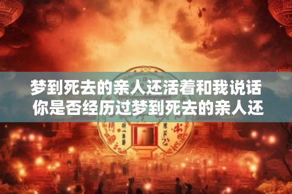 梦到死去的亲人还活着和我说话 你是否经历过梦到死去的亲人还活着并跟你说话的模糊感觉 梦到死去的亲人还活着和我说话 你是否经历过梦到死去的亲人还活着并跟你说话的模糊感觉