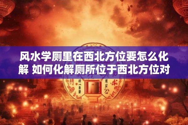 风水学厕里在西北方位要怎么化解 如何化解厕所位于西北方位对风水的影响
