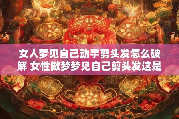 女人梦见自己动手剪头发怎么破解 女性做梦梦见自己剪头发这是什么意思