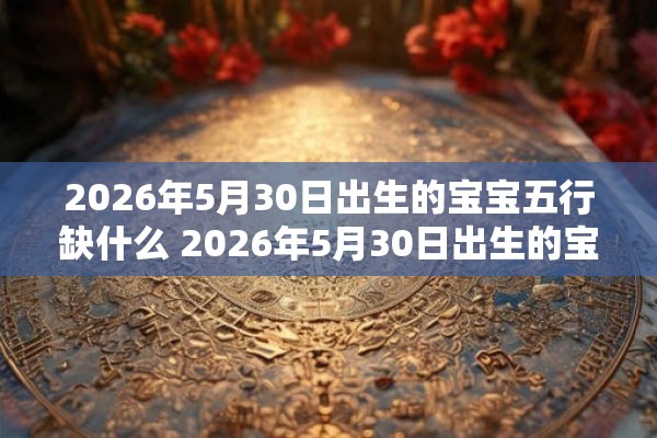 2026年5月30日出生的宝宝五行缺什么 2026年5月30日出生的宝宝缺少哪个五行属性