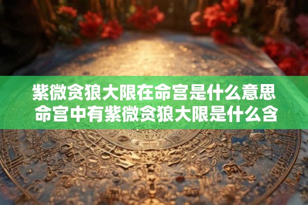 紫微贪狼大限在命宫是什么意思 命宫中有紫微贪狼大限是什么含义