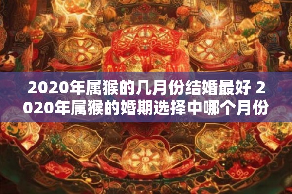 2020年属猴的几月份结婚最好 2020年属猴的婚期选择中哪个月份最为宜人